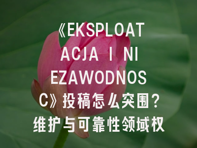 《EKSPLOATACJA I NIEZAWODNOSC》投稿怎么突围?维护与可靠性领域权威期刊深度解析