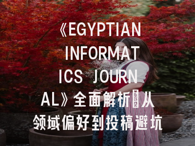 《EGYPTIAN INFORMATICS JOURNAL》全面解析:从领域偏好到投稿避坑指南