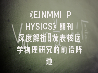 《EJNMMI PHYSICS》期刊深度解析：发表核医学物理研究的前沿阵地
