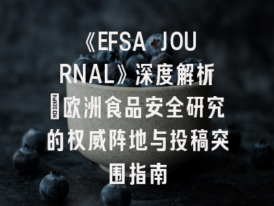 《EFSA JOURNAL》深度解析:欧洲食品安全研究的权威阵地与投稿突围指南