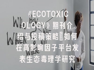 《ECOTOXICOLOGY》期刊介绍与投稿策略:如何在高影响因子平台发表生态毒理学研究