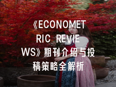 《ECONOMETRIC REVIEWS》期刊介绍与投稿策略全解析