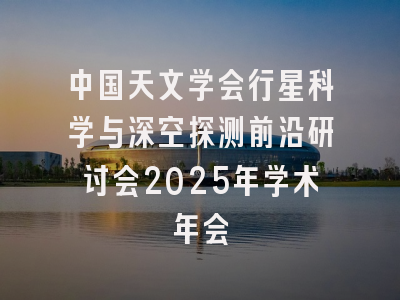 中国天文学会行星科学与深空探测前沿研讨会2025年学术年会
