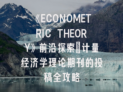 《ECONOMETRIC THEORY》前沿探索：计量经济学理论期刊的投稿全攻略