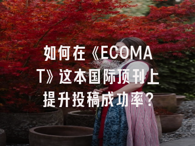 如何在《ECOMAT》这本国际顶刊上提升投稿成功率？