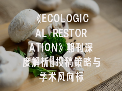 《ECOLOGICAL RESTORATION》期刊深度解析:投稿策略与学术风向标