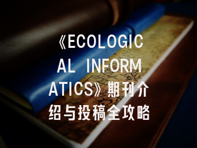 《ECOLOGICAL INFORMATICS》期刊介绍与投稿全攻略