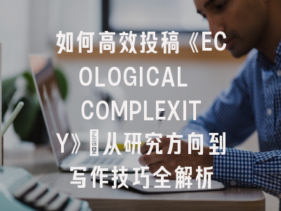 如何高效投稿《ECOLOGICAL COMPLEXITY》：从研究方向到写作技巧全解析