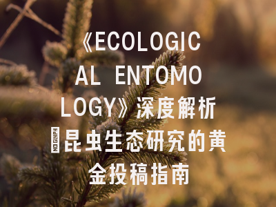 《ECOLOGICAL ENTOMOLOGY》深度解析：昆虫生态研究的黄金投稿指南
