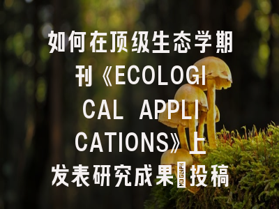 如何在顶级生态学期刊《ECOLOGICAL APPLICATIONS》上发表研究成果：投稿流程详解与成功率提升指南
