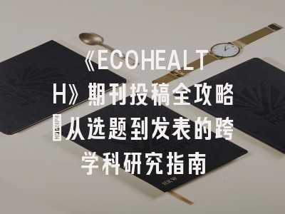 《ECOHEALTH》期刊投稿全攻略：从选题到发表的跨学科研究指南