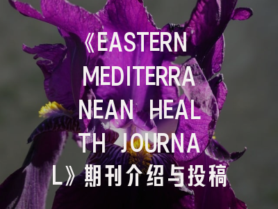 《EASTERN MEDITERRANEAN HEALTH JOURNAL》期刊介绍与投稿全攻略