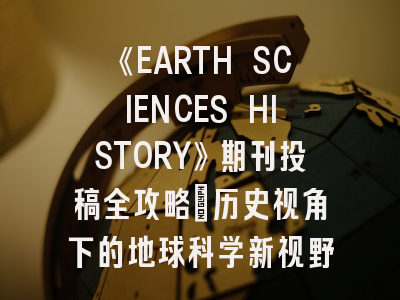 《EARTH SCIENCES HISTORY》期刊投稿全攻略：历史视角下的地球科学新视野