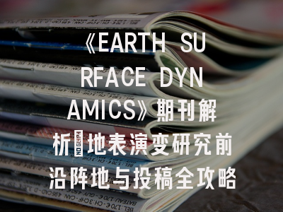 《EARTH SURFACE DYNAMICS》期刊解析:地表演变研究前沿阵地与投稿全攻略