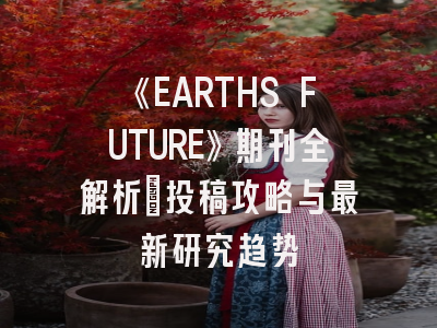 《EARTHS FUTURE》期刊全解析:投稿攻略与最新研究趋势