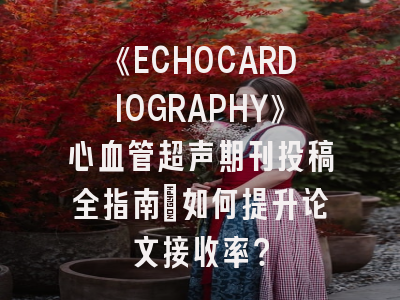 《ECHOCARDIOGRAPHY》心血管超声期刊投稿全指南:如何提升论文接收率?