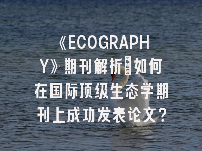 《ECOGRAPHY》期刊解析：如何在国际顶级生态学期刊上成功发表论文？