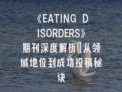 《EATING DISORDERS》期刊深度解析:从领域地位到成功投稿秘诀