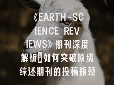 《EARTH-SCIENCE REVIEWS》期刊深度解析:如何突破顶级综述期刊的投稿瓶颈?