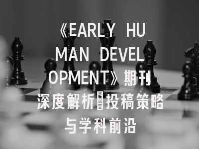 《EARLY HUMAN DEVELOPMENT》期刊深度解析:投稿策略与学科前沿