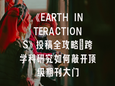 《EARTH INTERACTIONS》投稿全攻略:跨学科研究如何敲开顶级期刊大门