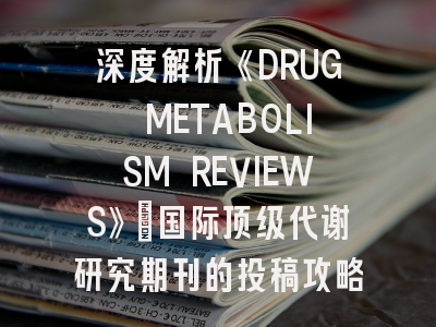 深度解析《DRUG METABOLISM REVIEWS》:国际顶级代谢研究期刊的投稿攻略