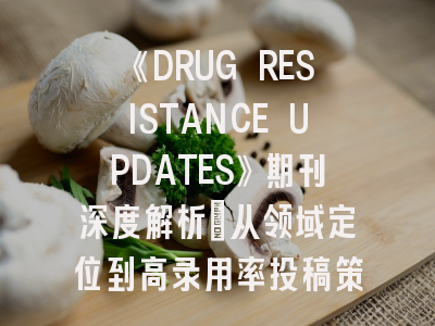 《DRUG RESISTANCE UPDATES》期刊深度解析:从领域定位到高录用率投稿策略