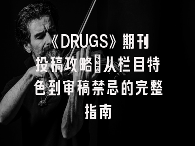 《DRUGS》期刊投稿攻略:从栏目特色到审稿禁忌的完整指南