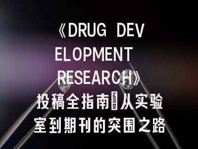 《DRUG DEVELOPMENT RESEARCH》投稿全指南：从实验室到期刊的突围之路