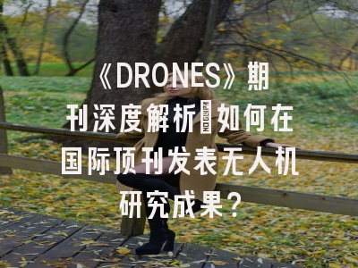 《DRONES》期刊深度解析:如何在国际顶刊发表无人机研究成果?