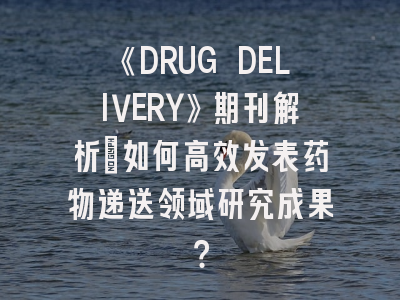 《DRUG DELIVERY》期刊解析:如何高效发表药物递送领域研究成果?