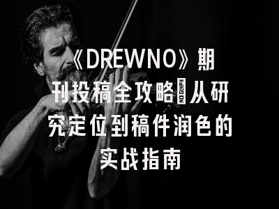 《DREWNO》期刊投稿全攻略:从研究定位到稿件润色的实战指南