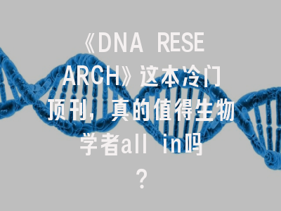 《DNA RESEARCH》这本冷门顶刊,真的值得生物学者all in吗?