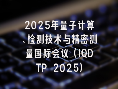 2025年量子计算、检测技术与精密测量国际会议(IQDTP 2025)