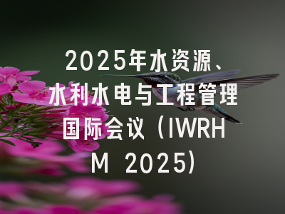 2025年水资源、水利水电与工程管理国际会议(IWRHM 2025)