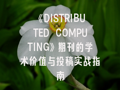 《DISTRIBUTED COMPUTING》期刊的学术价值与投稿实战指南