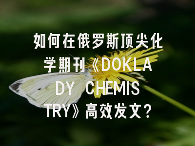 如何在俄罗斯顶尖化学期刊《DOKLADY CHEMISTRY》高效发文？