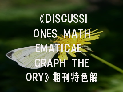 《DISCUSSIONES MATHEMATICAE GRAPH THEORY》期刊特色解析与投稿实战指南