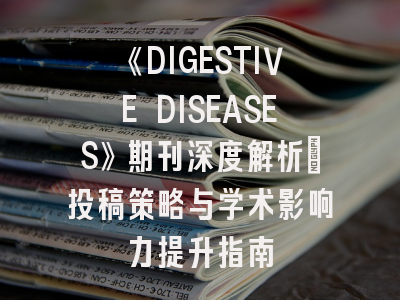 《DIGESTIVE DISEASES》期刊深度解析:投稿策略与学术影响力提升指南