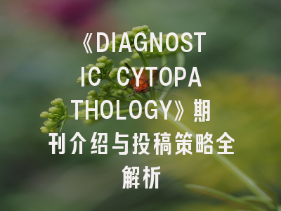 《DIAGNOSTIC CYTOPATHOLOGY》期刊介绍与投稿策略全解析