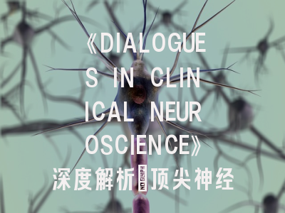 《DIALOGUES IN CLINICAL NEUROSCIENCE》深度解析：顶尖神经科学期刊的投稿秘籍