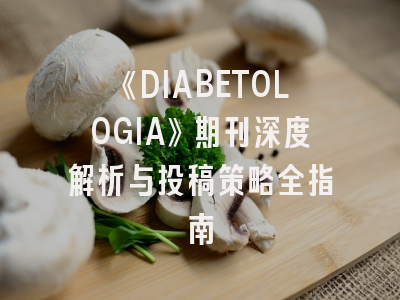 《DIABETOLOGIA》期刊深度解析与投稿策略全指南