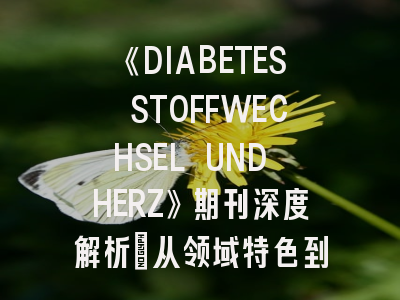 《DIABETES STOFFWECHSEL UND HERZ》期刊深度解析：从领域特色到论文发表全指南
