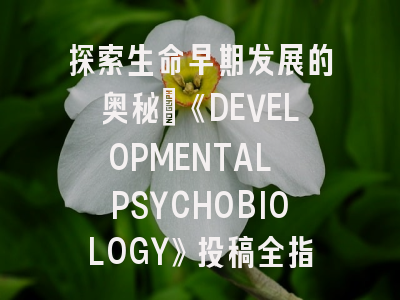 探索生命早期发展的奥秘:《DEVELOPMENTAL PSYCHOBIOLOGY》投稿全指南