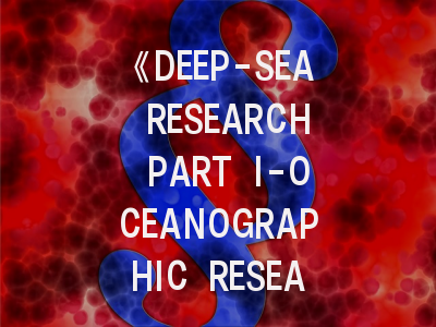 《DEEP-SEA RESEARCH PART I-OCEANOGRAPHIC RESEARCH PAPERS》深度解析:国际顶级海洋学期刊的生存指南