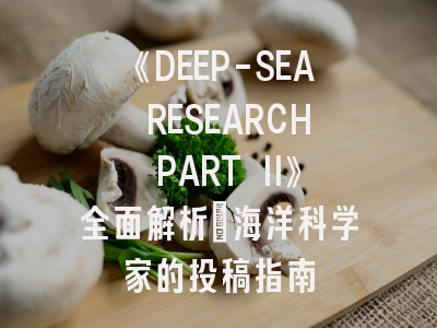 《DEEP-SEA RESEARCH PART II》全面解析:海洋科学家的投稿指南