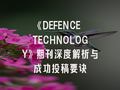 《DEFENCE TECHNOLOGY》期刊深度解析与成功投稿要诀