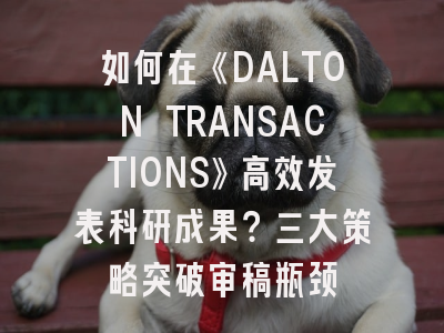如何在《DALTON TRANSACTIONS》高效发表科研成果?三大策略突破审稿瓶颈