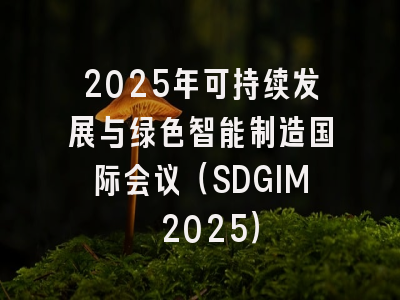 2025年可持续发展与绿色智能制造国际会议(SDGIM 2025)