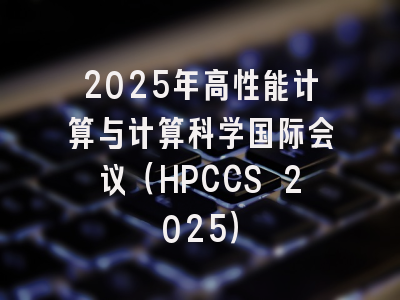 2025年高性能计算与计算科学国际会议（HPCCS 2025）
